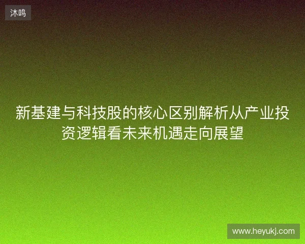 新基建与科技股的核心区别解析从产业投资逻辑看未来机遇走向展望