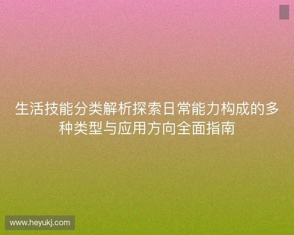 生活技能分类解析探索日常能力构成的多种类型与应用方向全面指南