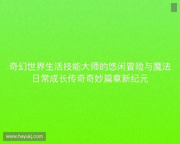奇幻世界生活技能大师的悠闲冒险与魔法日常成长传奇奇妙篇章新纪元
